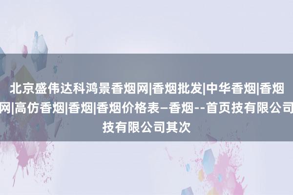北京盛伟达科鸿景香烟网|香烟批发|中华香烟|香烟批发网|高仿香烟|香烟|香烟价格表―香烟--首页技有限公司其次