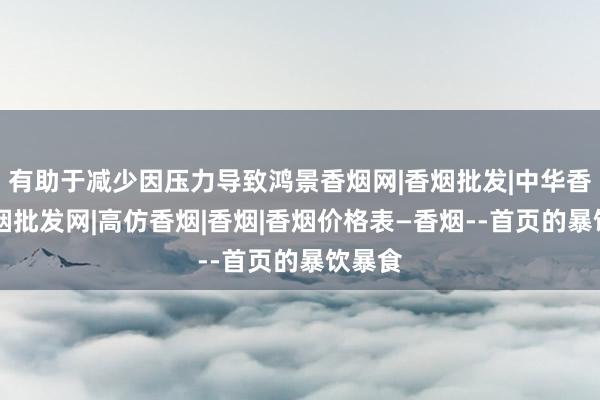 有助于减少因压力导致鸿景香烟网|香烟批发|中华香烟|香烟批发网|高仿香烟|香烟|香烟价格表―香烟--首页的暴饮暴食